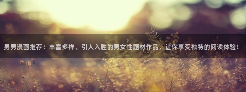 虫虫漫画：男男漫画推荐：丰富多样、引人入胜的男女性题材作品，让你享受独特的阅读体验！