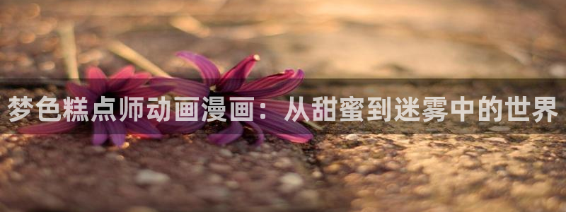 虫虫漫画免费漫画页面在线看漫画官网：梦色糕点师动画漫画：从甜蜜到迷雾中的世界